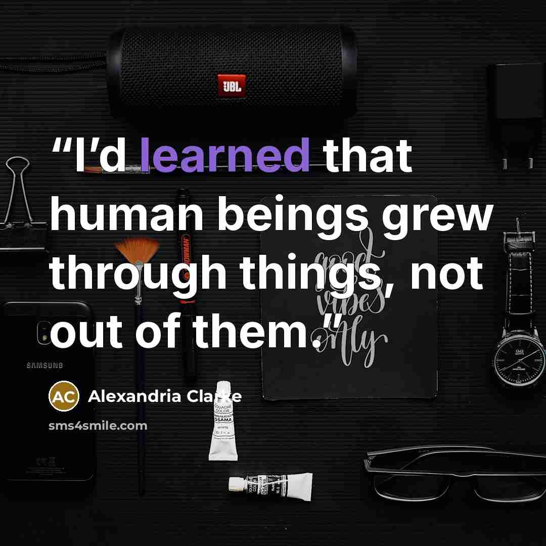 “I’d learned that human beings grew through things, not out of them.” quote by Alexandria Clarke