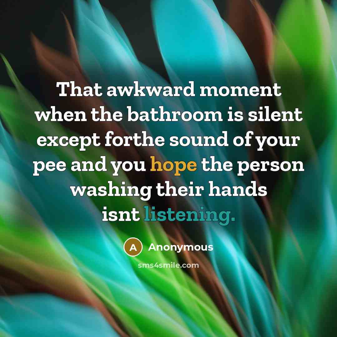 “That awkward moment when the bathroom is silent except forthe sound of your pee and you hope the person washing their hands isnt listening.” quote by Anonymous