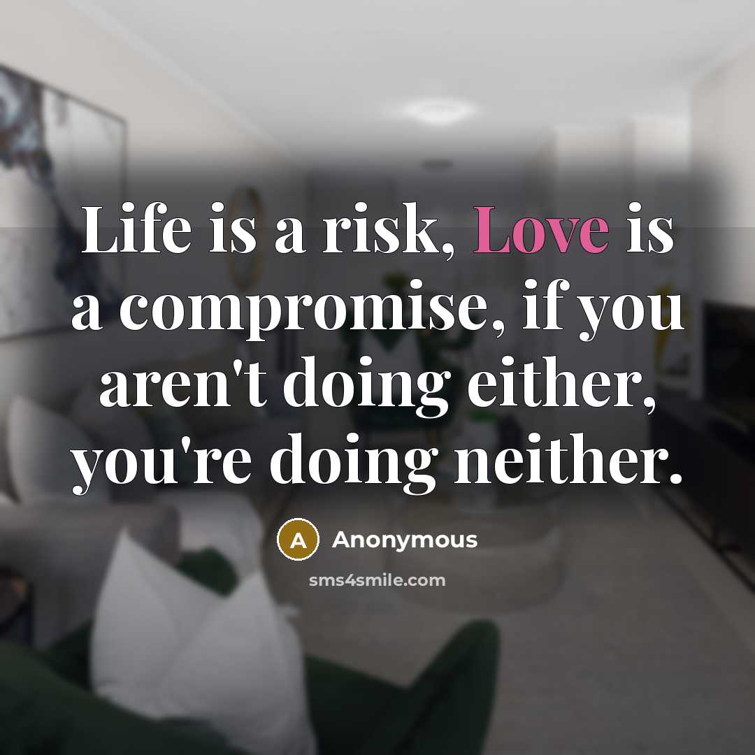 “Life is a risk, Love is a compromise, if you aren't doing either, you're doing neither.” quote by Anonymous