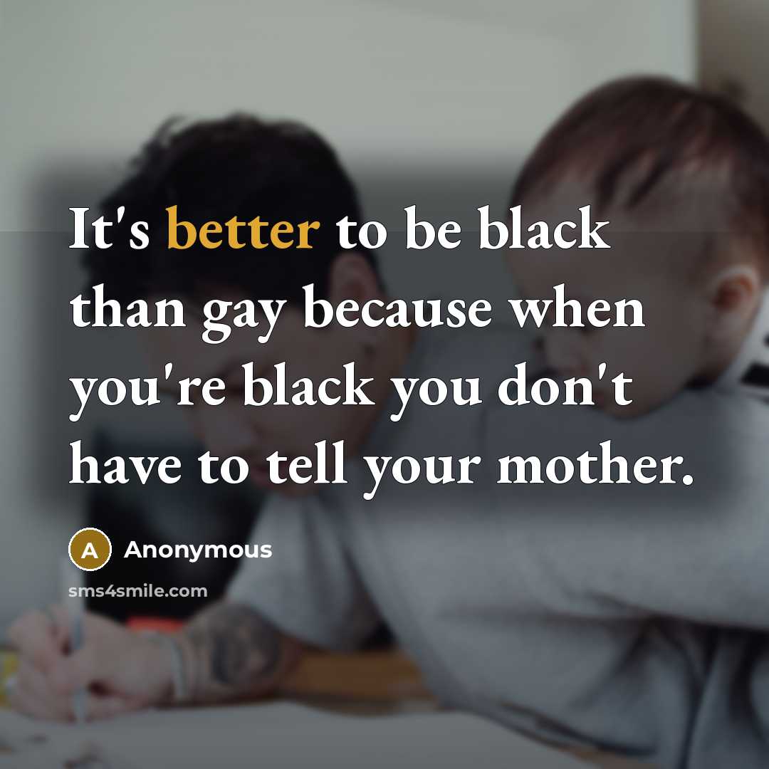 “It's better to be black than gay because when you're black you don't have to tell your mother.” quote by Anonymous