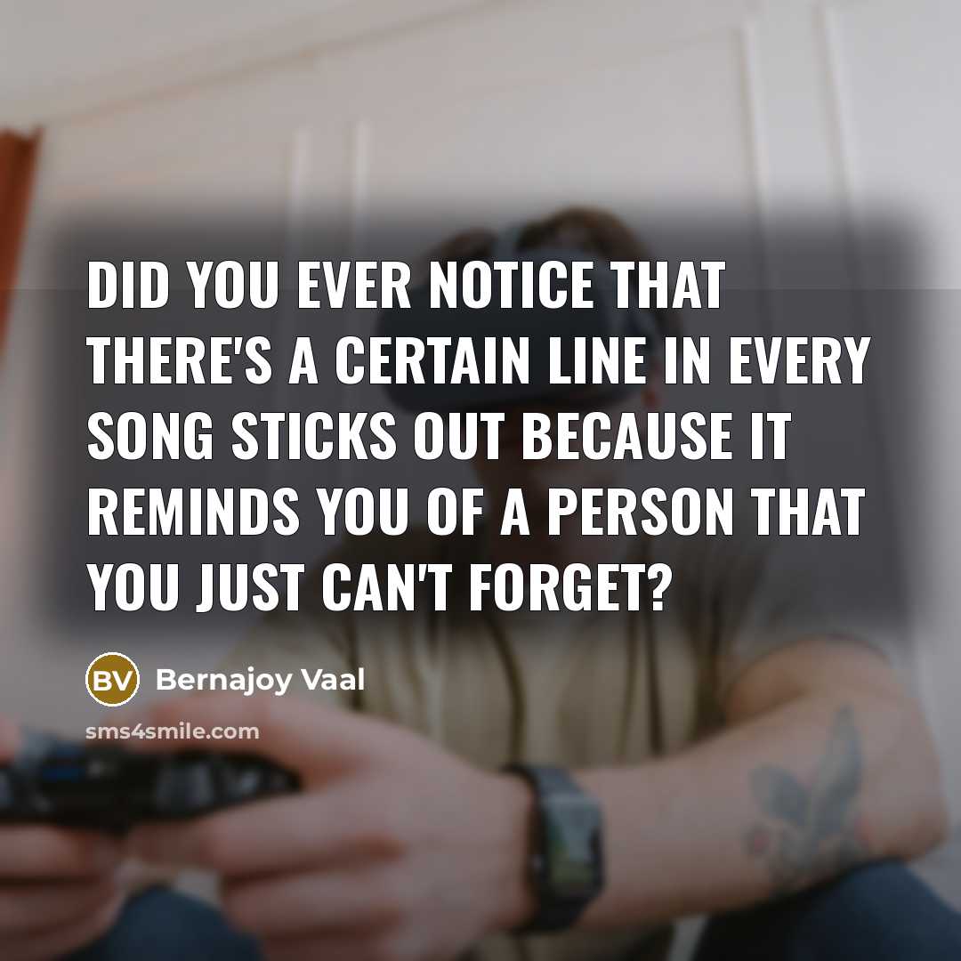 “Did you ever notice that there's a certain line in every song sticks out because it reminds you of a person that you just can't forget?” quote by Bernajoy Vaal