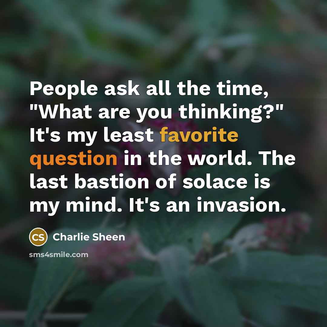 “People ask all the time, "What are you thinking?" It's my least favorite question in the world. The last bastion of solace is my mind. It's an invasion.” quote by Charlie Sheen