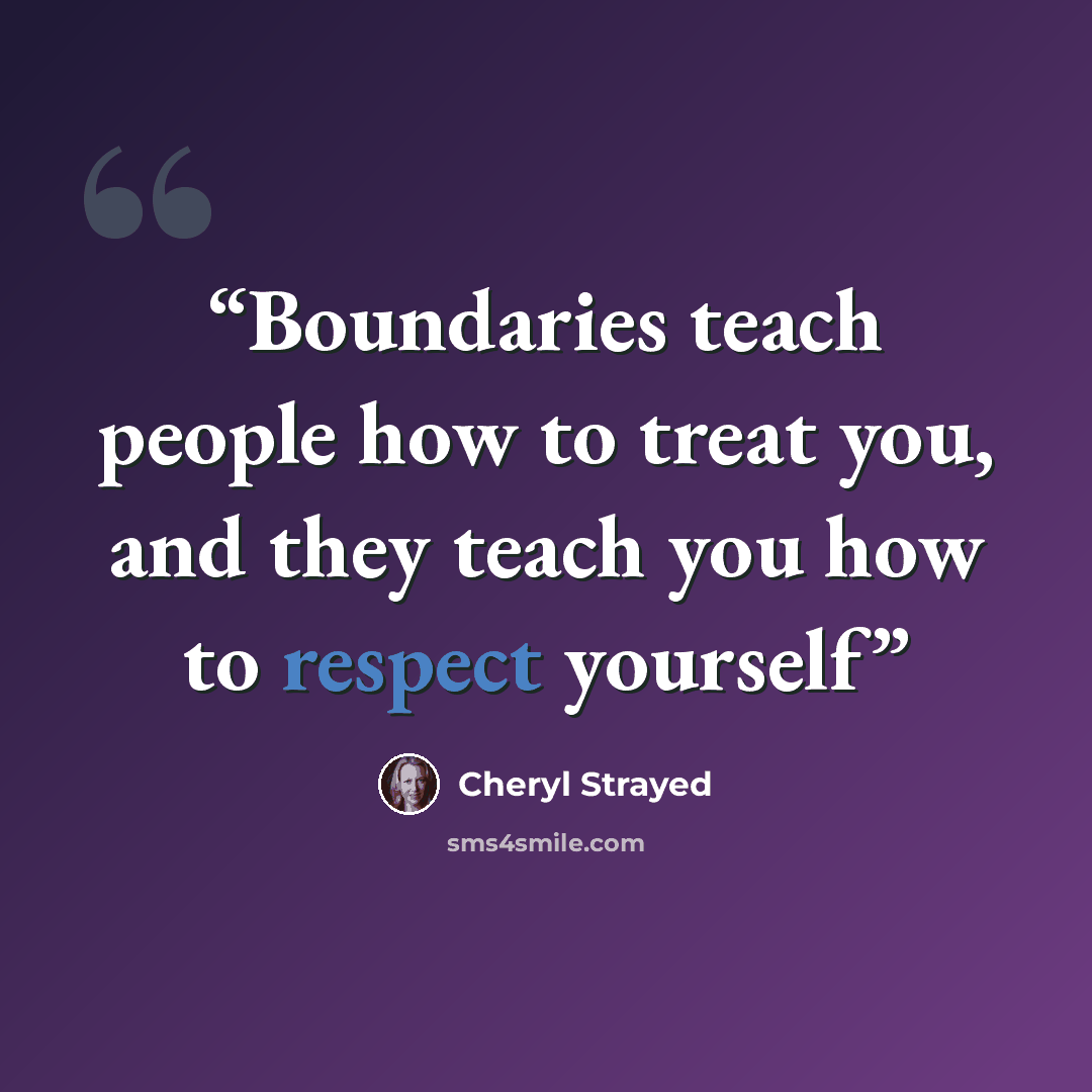 “Boundaries teach people how to treat you, and they teach you how to respect yourself” quote by Cheryl Strayed