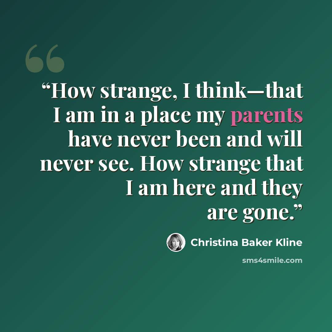 “How strange, I think—that I am in a place my parents have never been and will never see. How strange that I am here and they are gone.” quote by Christina Baker Kline