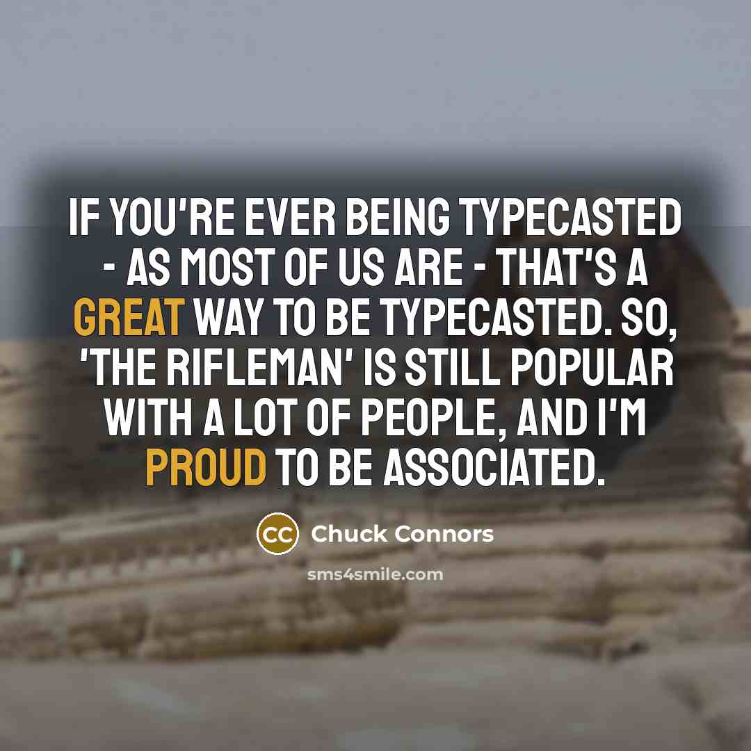 “If you're ever being typecasted - as most of us are - that's a great way to be typecasted. So, 'The Rifleman' is still popular with a lot of people, and I'm proud to be associated.” quote by Chuck Connors