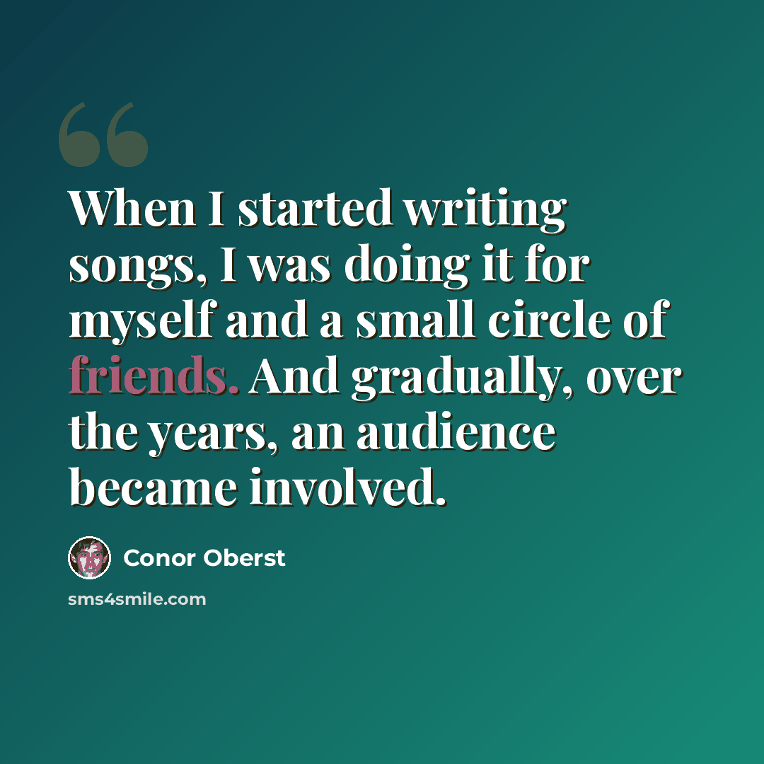 “When I started writing songs, I was doing it for myself and a small circle of friends. And gradually, over the years, an audience became involved.” quote by Conor Oberst