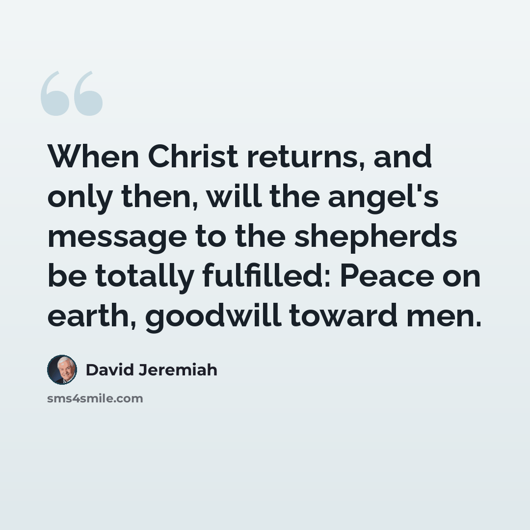 “When Christ returns, and only then, will the angel's message to the shepherds be totally fulfilled: Peace on earth, goodwill toward men.” quote by David Jeremiah