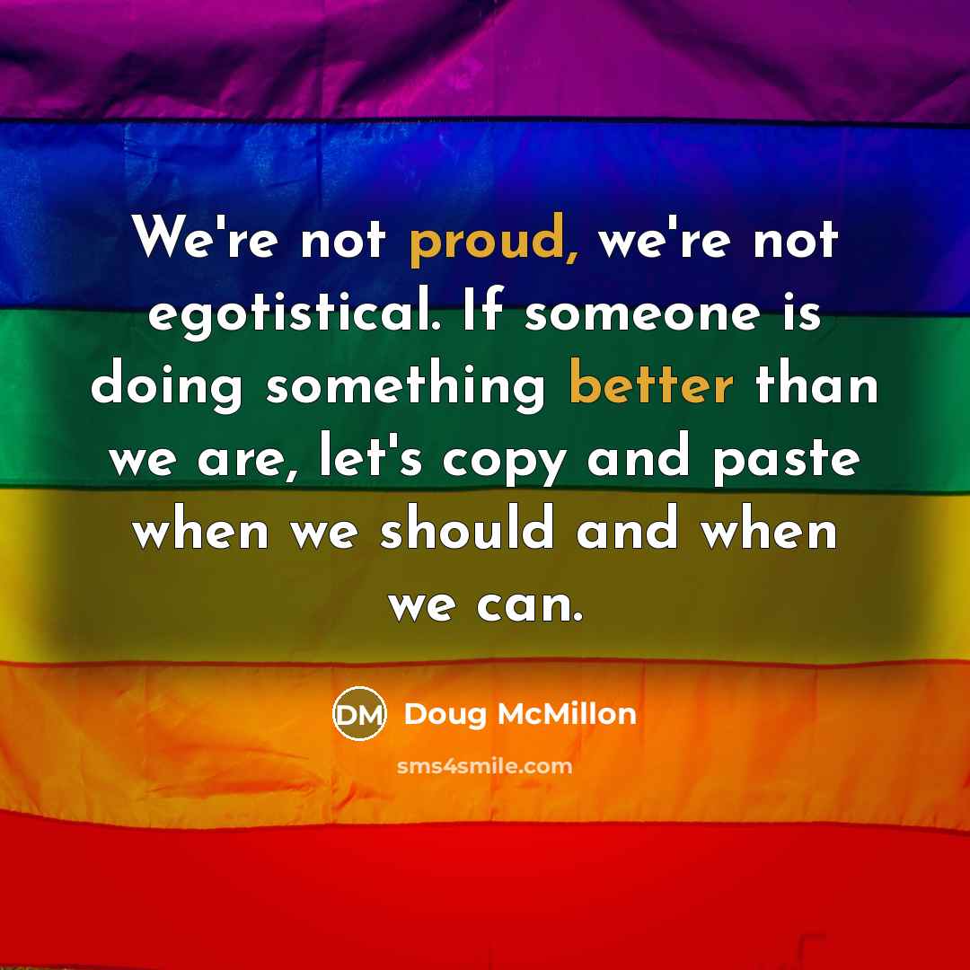 “We're not proud, we're not egotistical. If someone is doing something better than we are, let's copy and paste when we should and when we can.” quote by Doug McMillon