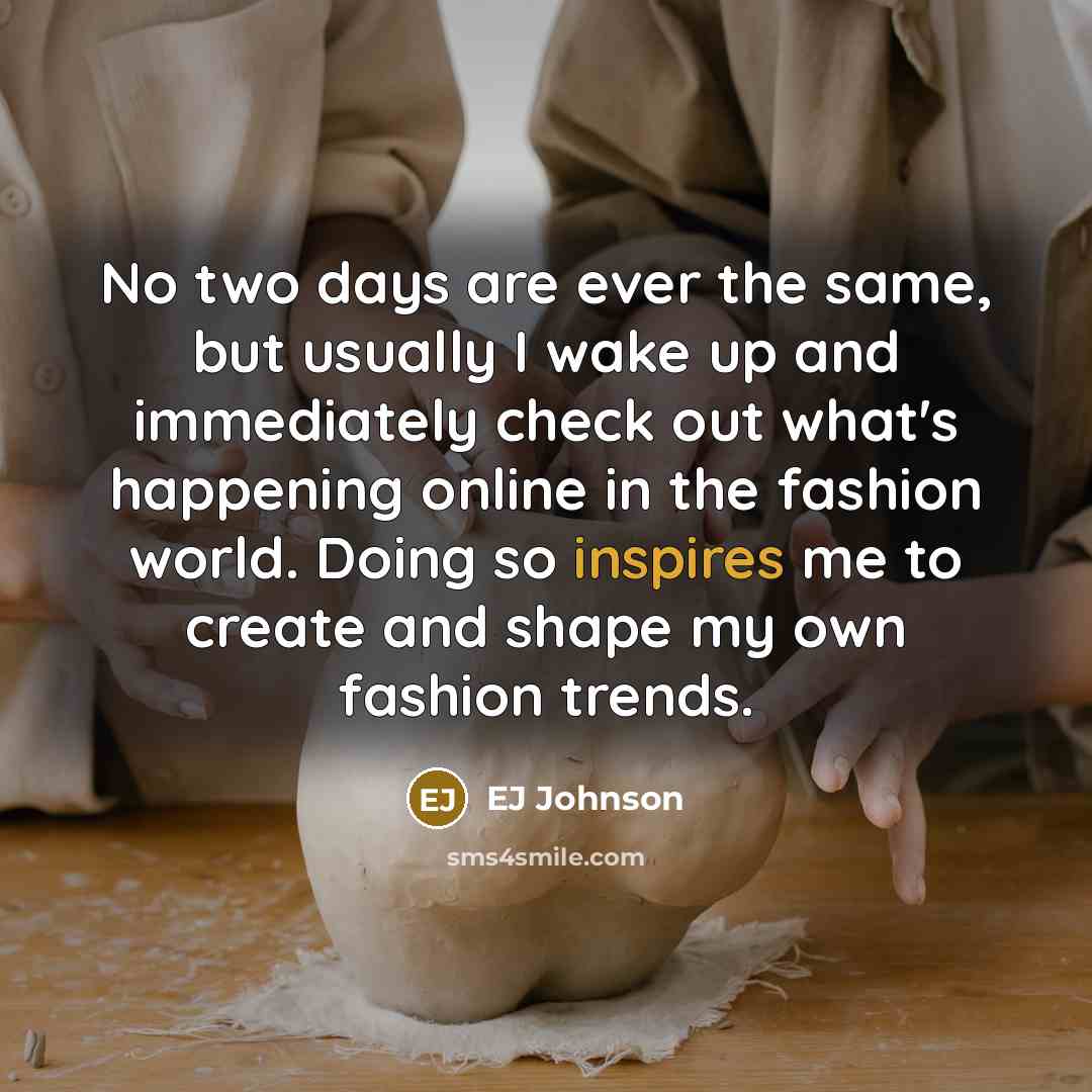 “No two days are ever the same, but usually I wake up and immediately check out what's happening online in the fashion world. Doing so inspires me to create and shape my own fashion trends.” quote by EJ Johnson