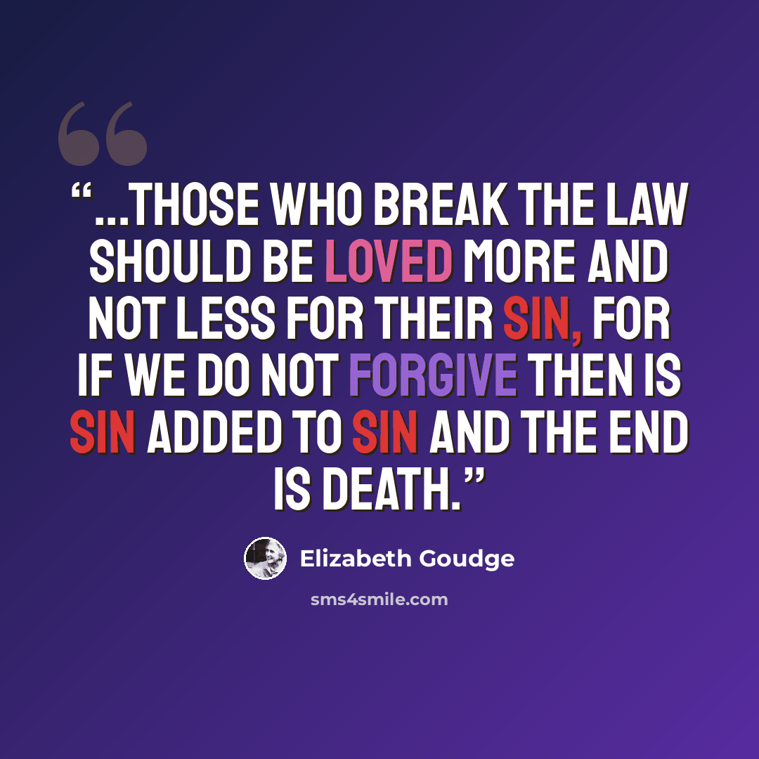 “...those who break the law should be loved more and not less for their sin, for if we do not forgive then is sin added to sin and the end is death.” quote by Elizabeth Goudge