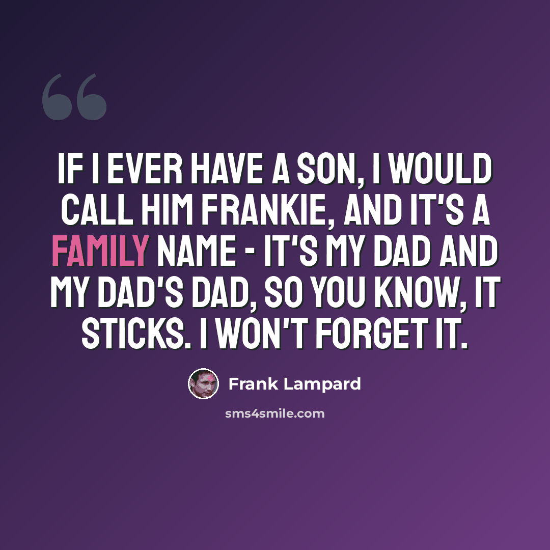 “If I ever have a son, I would call him Frankie, and it's a family name - it's my dad and my dad's dad, so you know, it sticks. I won't forget it.” quote by Frank Lampard