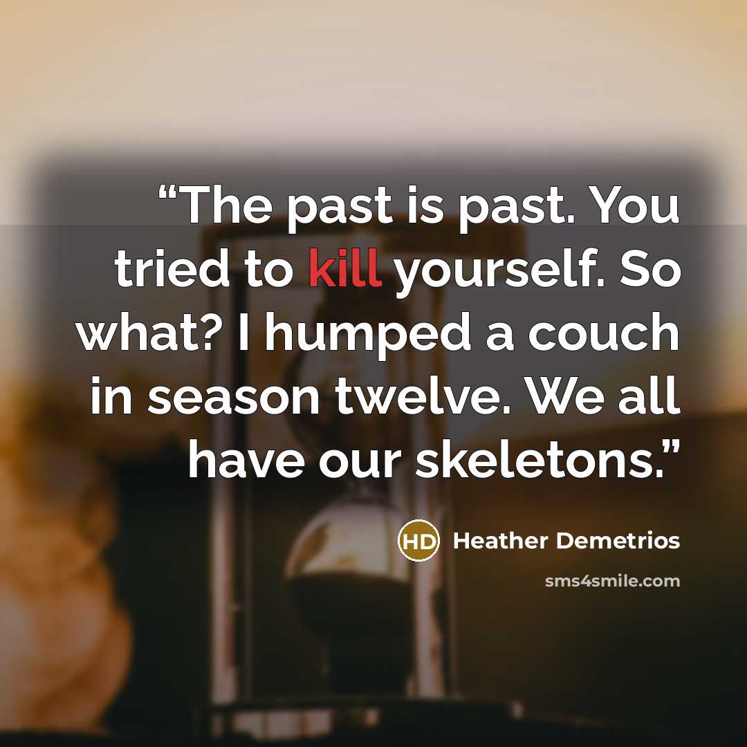 “The past is past. You tried to kill yourself. So what? I humped a couch in season twelve. We all have our skeletons.” quote by Heather Demetrios