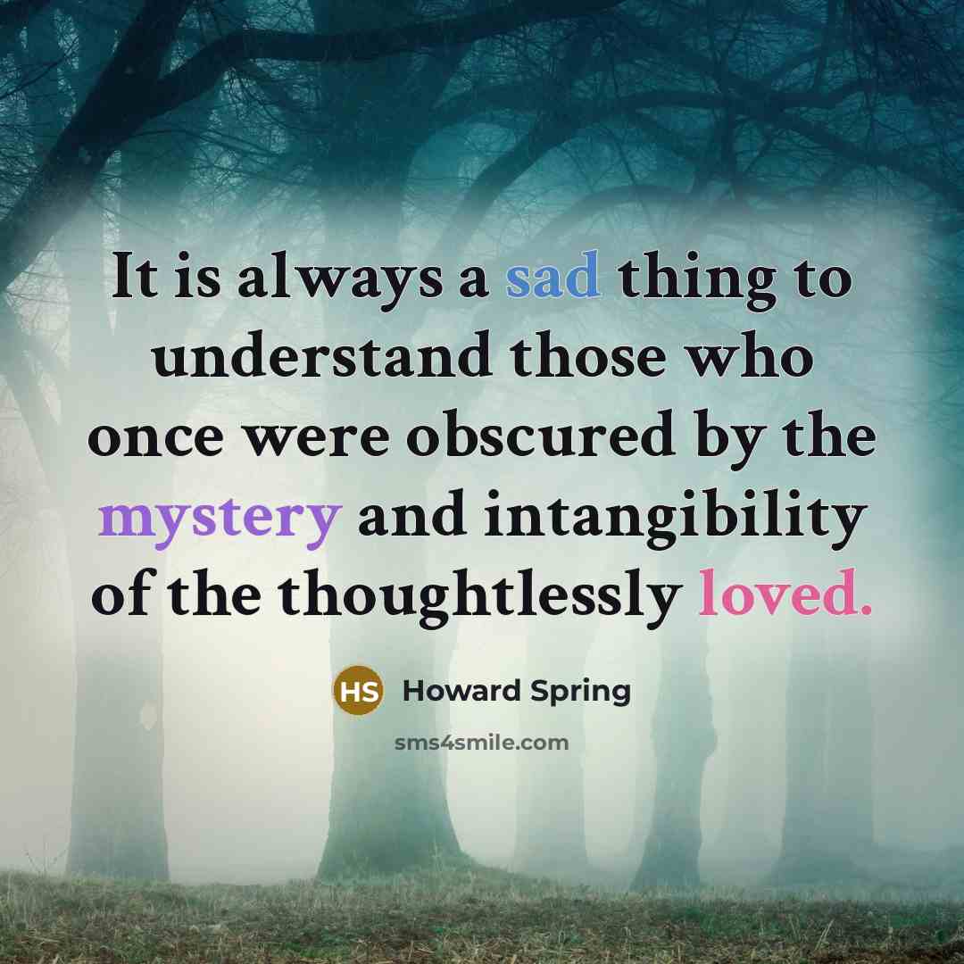 “It is always a sad thing to understand those who once were obscured by the mystery and intangibility of the thoughtlessly loved.” quote by Howard Spring