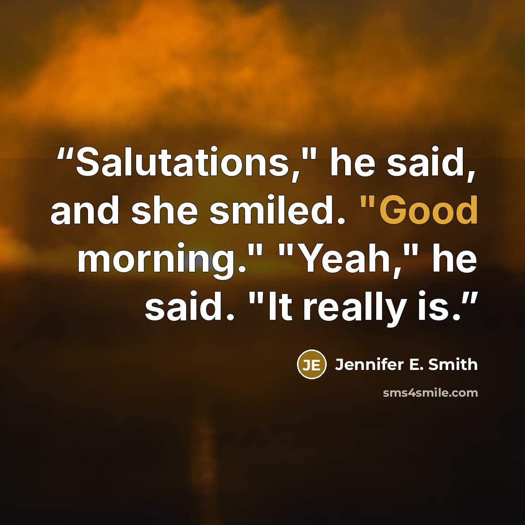 “Salutations," he said, and she smiled. "Good morning." "Yeah," he said. "It really is.” quote by Jennifer E. Smith