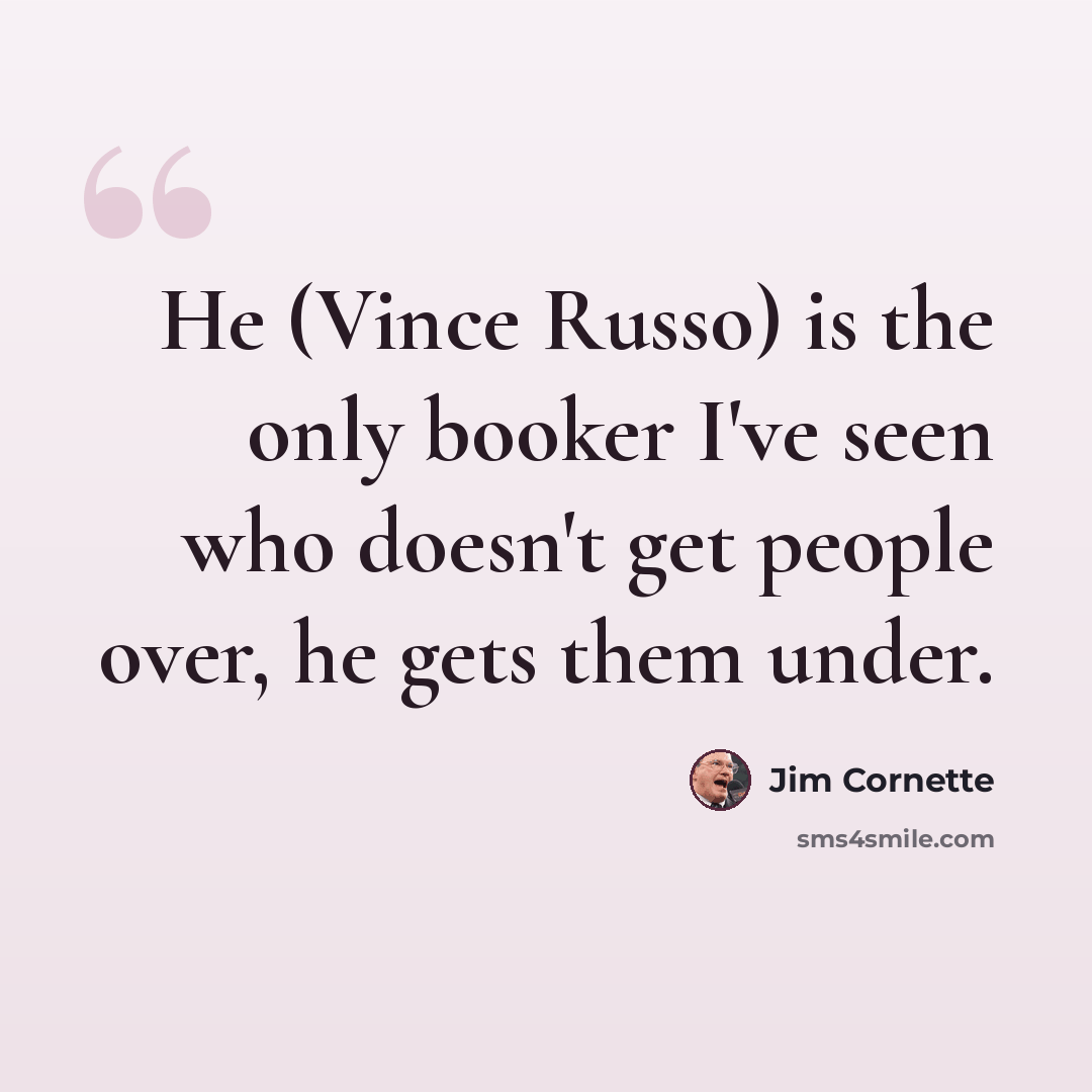“He (Vince Russo) is the only booker I've seen who doesn't get people over, he gets them under.” quote by Jim Cornette