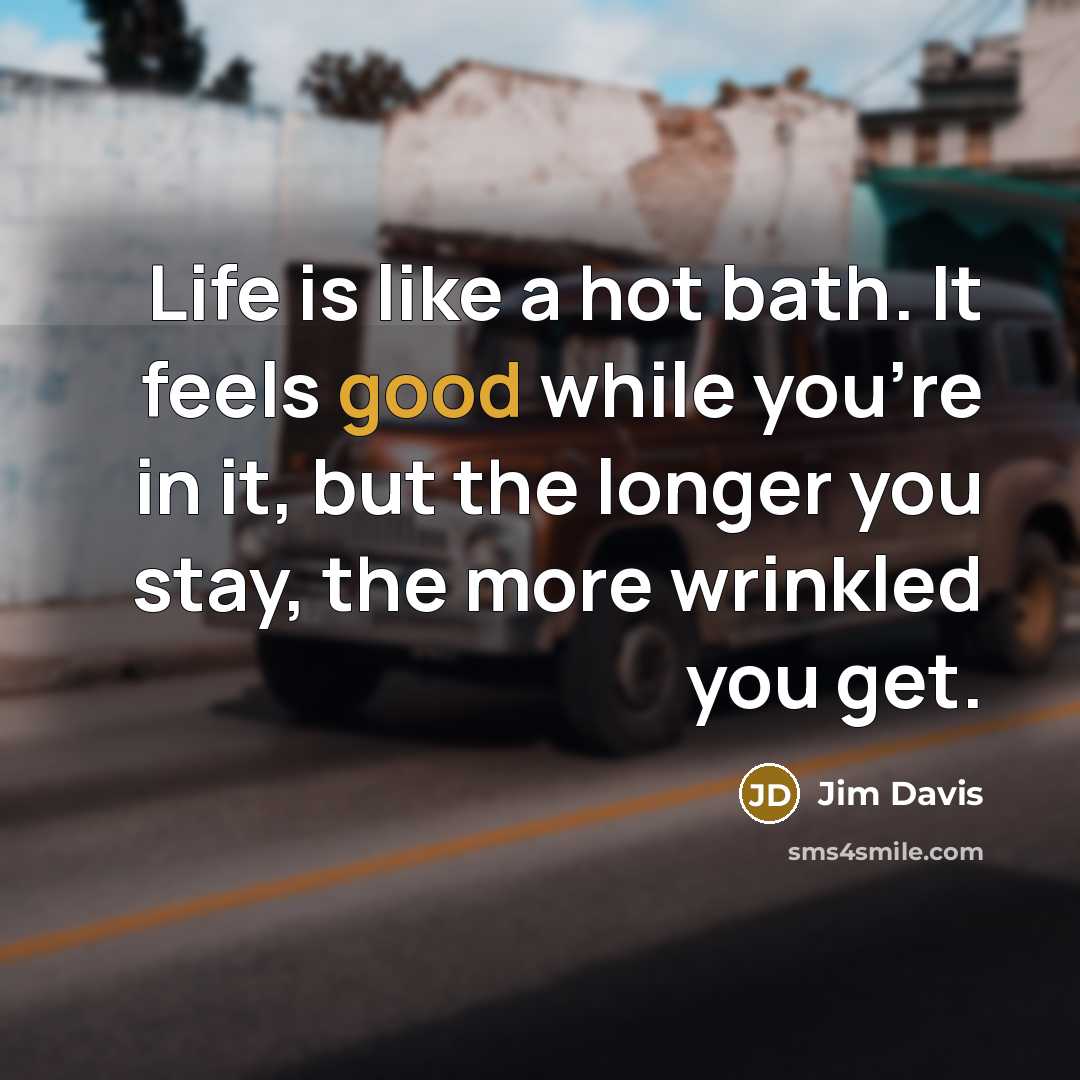 “Life is like a hot bath. It feels good while you're in it, but the longer you stay, the more wrinkled you get.” quote by Jim Davis