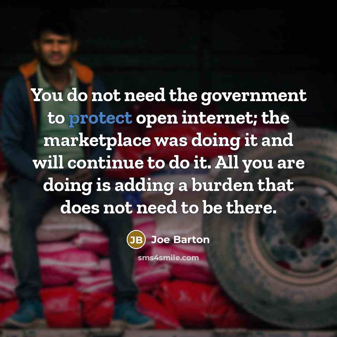 “You do not need the government to protect open internet; the marketplace was doing it and will continue to do it. All you are doing is adding a burden that does not need to be there.” quote by Joe Barton