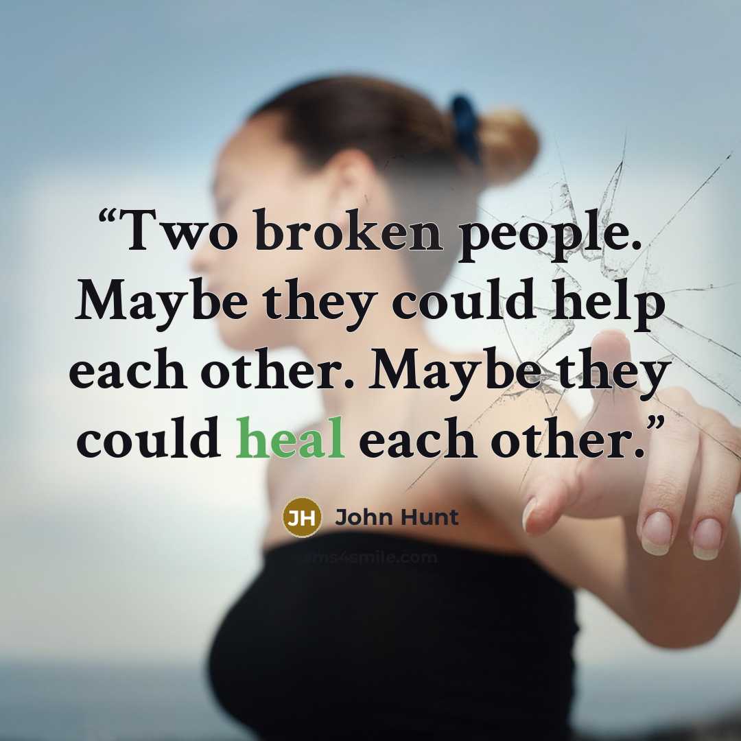 “Two broken people. Maybe they could help each other. Maybe they could heal each other.” quote by John Hunt