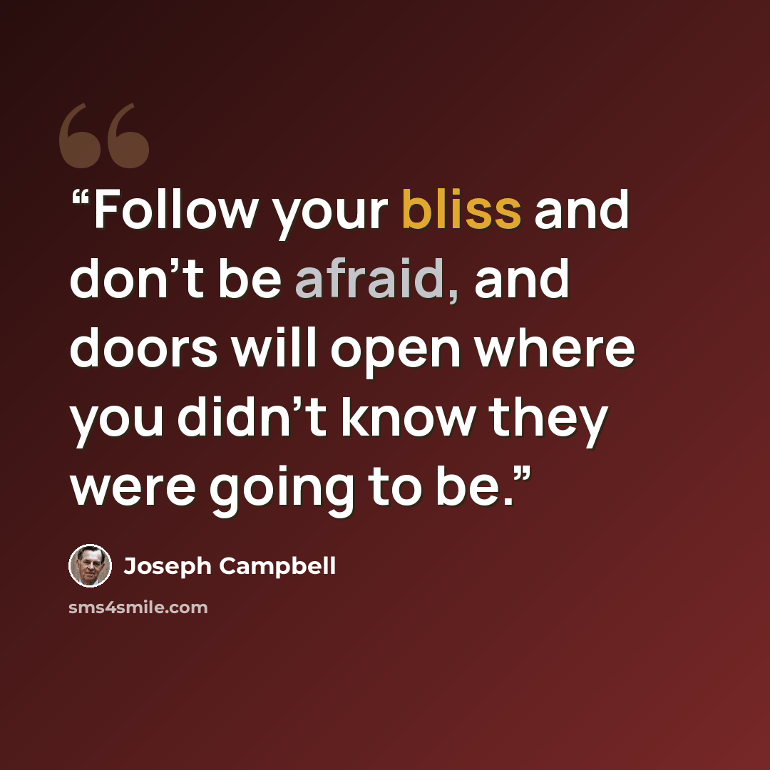 “Follow your bliss and don't be afraid, and doors will open where you didn't know they were going to be.” quote by Joseph Campbell
