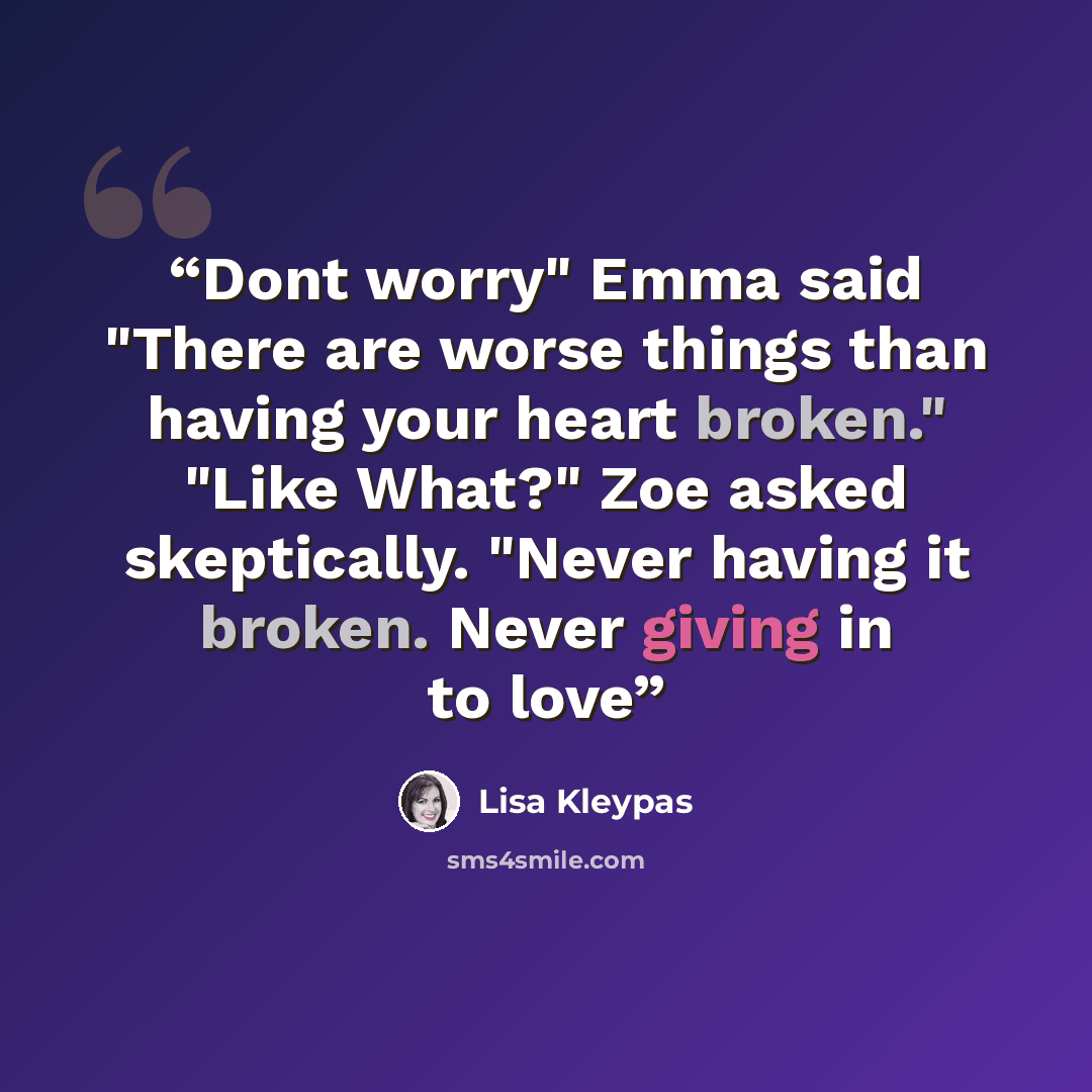 “Dont worry" Emma said "There are worse things than having your heart broken." "Like What?" Zoe asked skeptically. "Never having it broken. Never giving in to love” quote by Lisa Kleypas