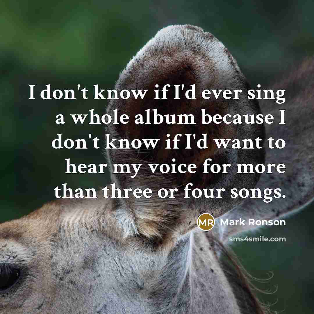 “I don't know if I'd ever sing a whole album because I don't know if I'd want to hear my voice for more than three or four songs.” quote by Mark Ronson