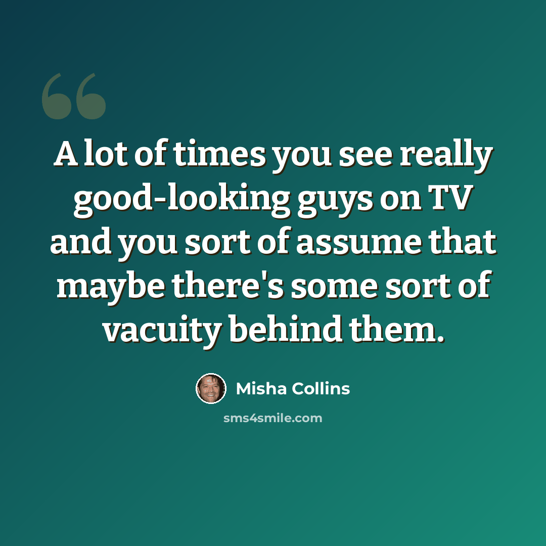 “A lot of times you see really good-looking guys on TV and you sort of assume that maybe there's some sort of vacuity behind them.” quote by Misha Collins