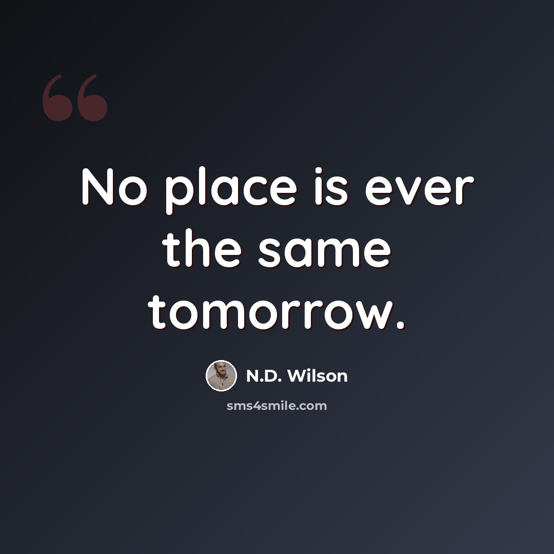 “No place is ever the same tomorrow.” quote by N.D. Wilson