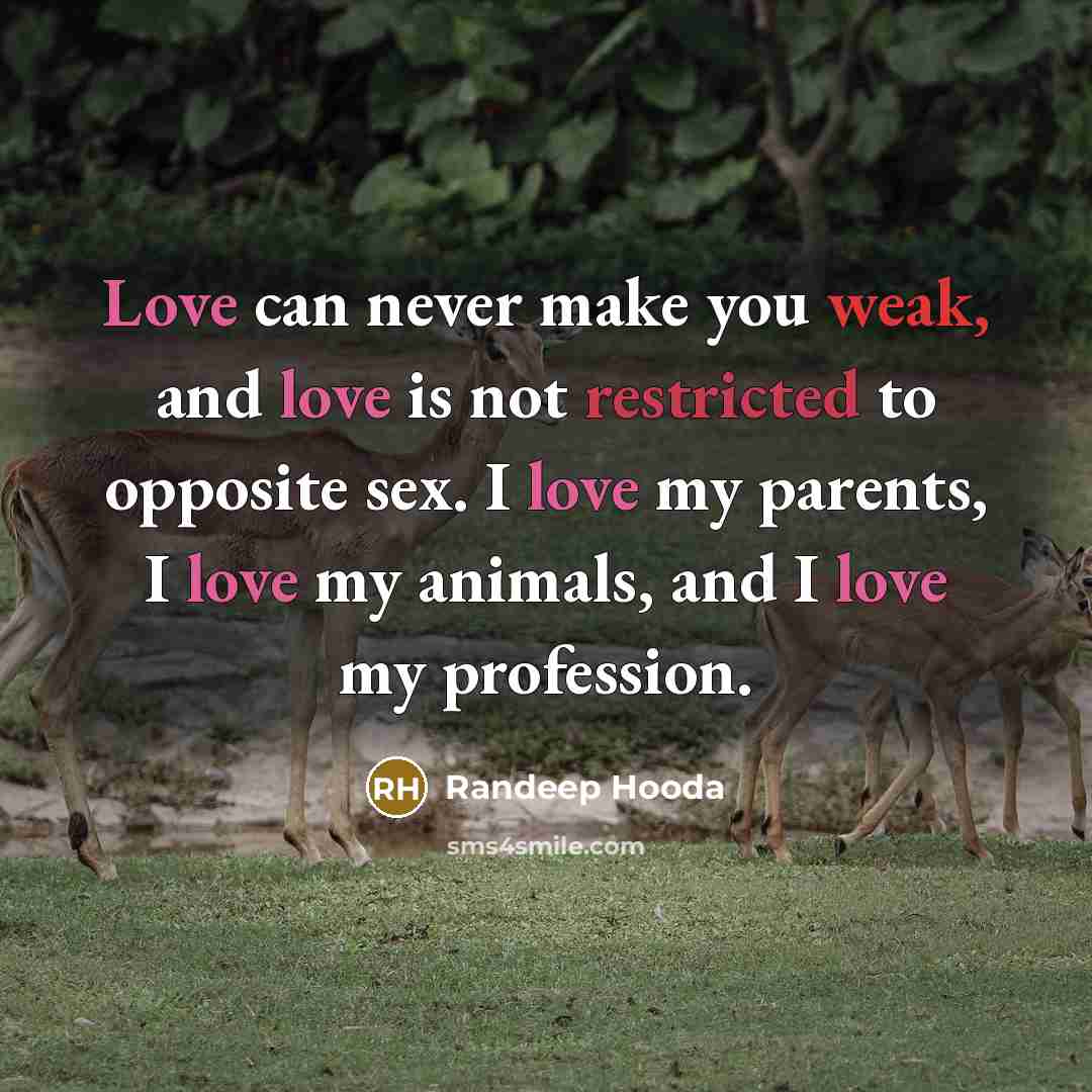 “Love can never make you weak, and love is not restricted to opposite sex. I love my parents, I love my animals, and I love my profession.” quote by Randeep Hooda