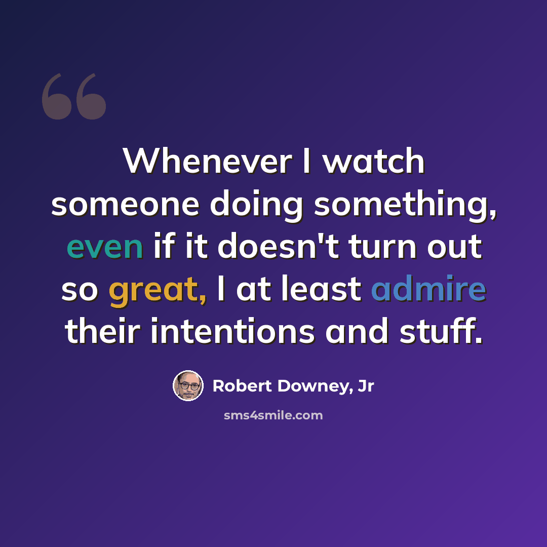 “Whenever I watch someone doing something, even if it doesn't turn out so great, I at least admire their intentions and stuff.” quote by Robert Downey, Jr