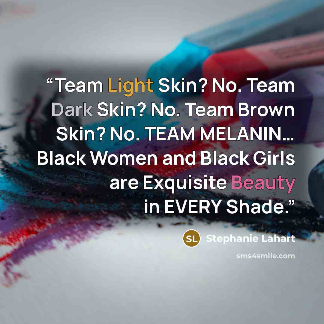 “Team Light Skin? No. Team Dark Skin? No. Team Brown Skin? No. TEAM MELANIN… Black Women and Black Girls are Exquisite Beauty in EVERY Shade.” quote by Stephanie Lahart