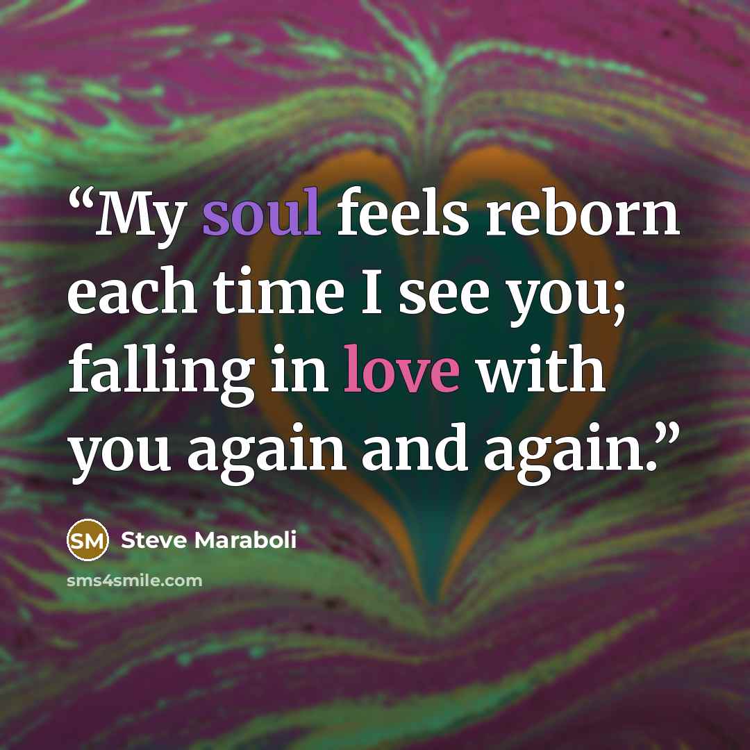 “My soul feels reborn each time I see you; falling in love with you again and again.” quote by Steve Maraboli