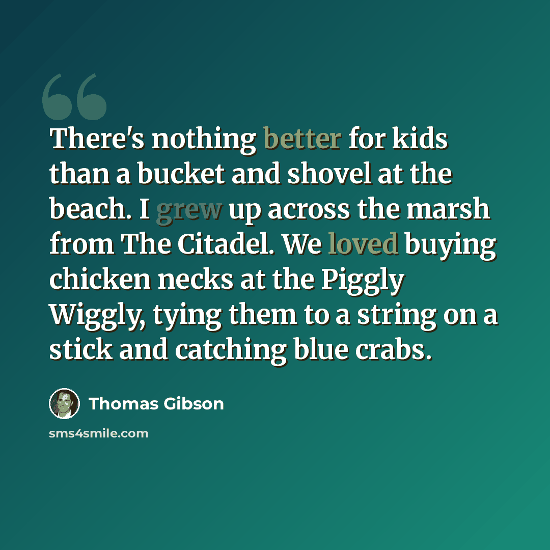 “There's nothing better for kids than a bucket and shovel at the beach. I grew up across the marsh from The Citadel. We loved buying chicken necks at the Piggly Wiggly, tying them to a string on a stick and catching blue crabs.” quote by Thomas Gibson