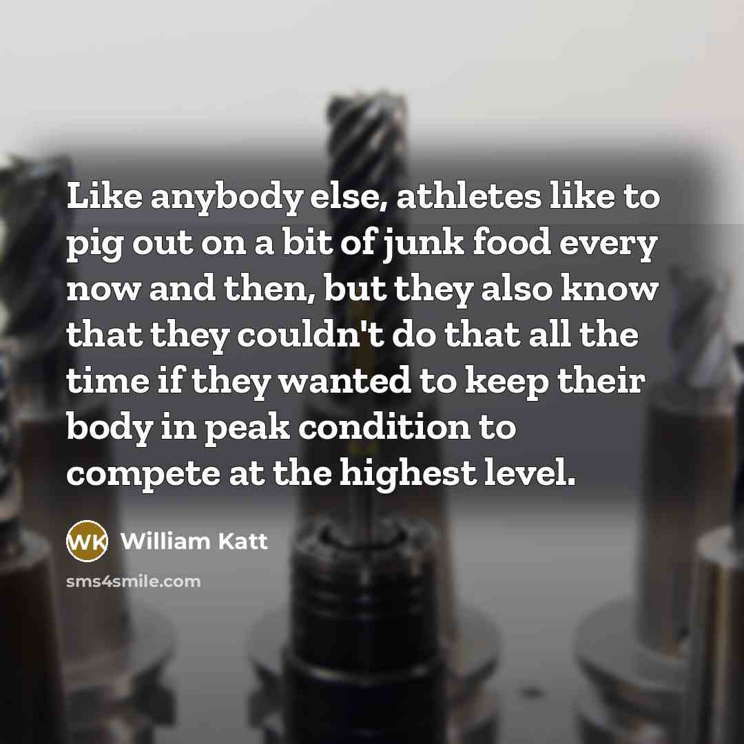 “Like anybody else, athletes like to pig out on a bit of junk food every now and then, but they also know that they couldn't do that all the time if they wanted to keep their body in peak condition to compete at the highest level.” quote by William Katt