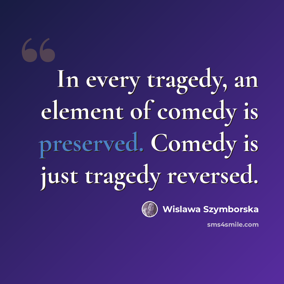 “In every tragedy, an element of comedy is preserved. Comedy is just tragedy reversed.” quote by Wislawa Szymborska