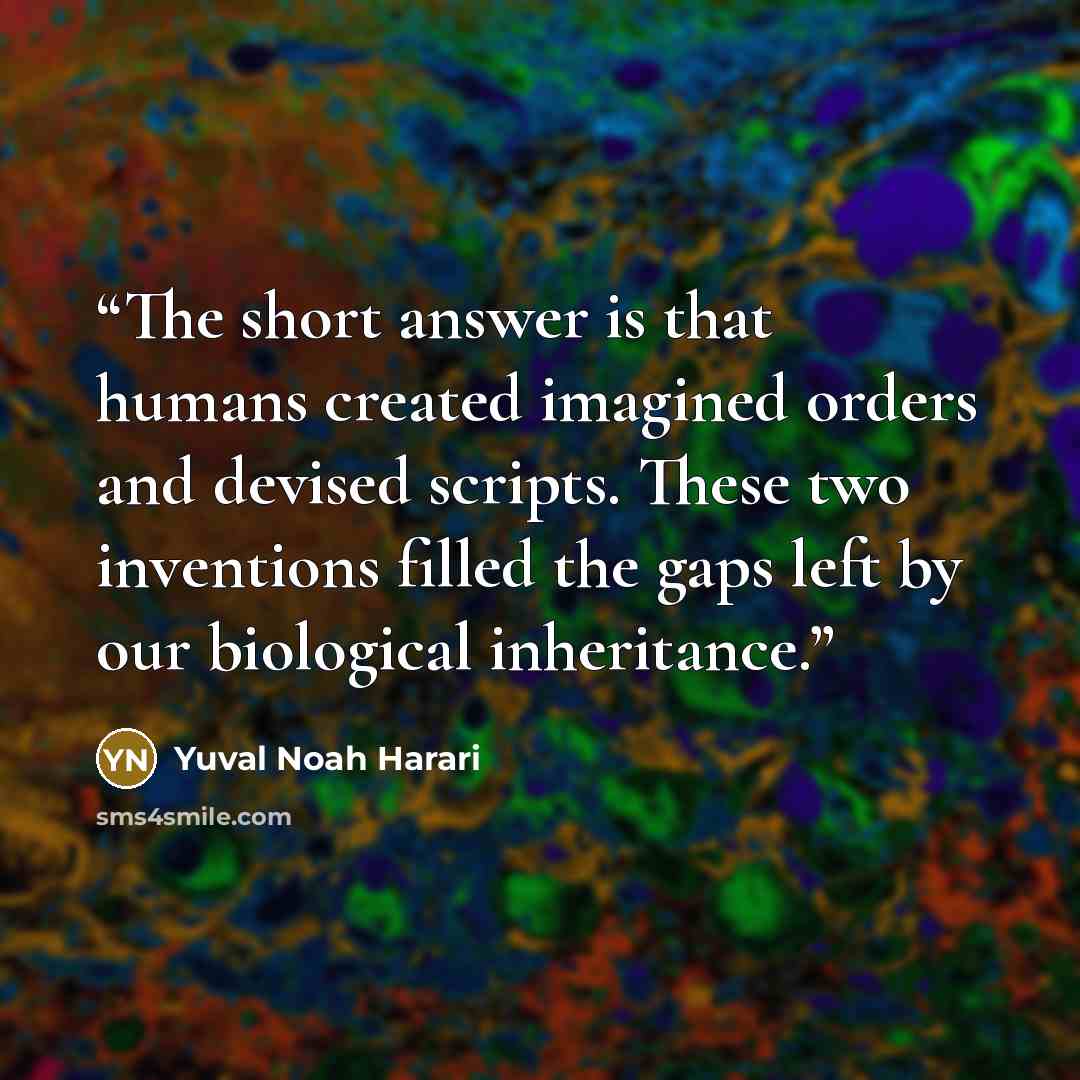 “The short answer is that humans created imagined orders and devised scripts. These two inventions filled the gaps left by our biological inheritance.” quote by Yuval Noah Harari