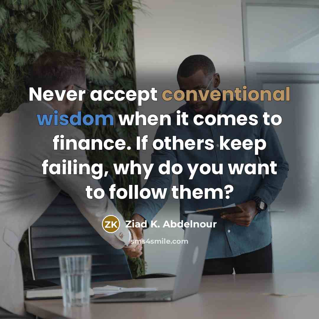 “Never accept conventional wisdom when it comes to finance. If others keep failing, why do you want to follow them?” quote by Ziad K. Abdelnour