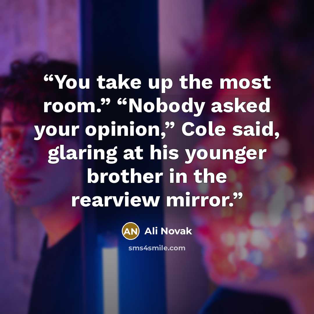 “You take up the most room.” “Nobody asked your opinion,” Cole said, glaring at his younger brother in the rearview mirror.” quote by Ali Novak