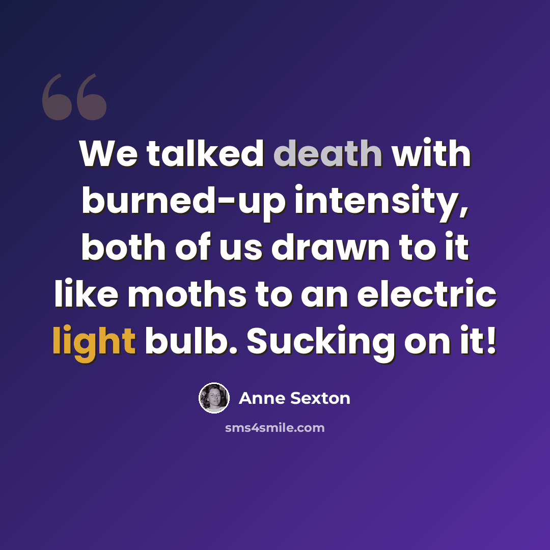 “We talked death with burned-up intensity, both of us drawn to it like moths to an electric light bulb. Sucking on it!” quote by Anne Sexton