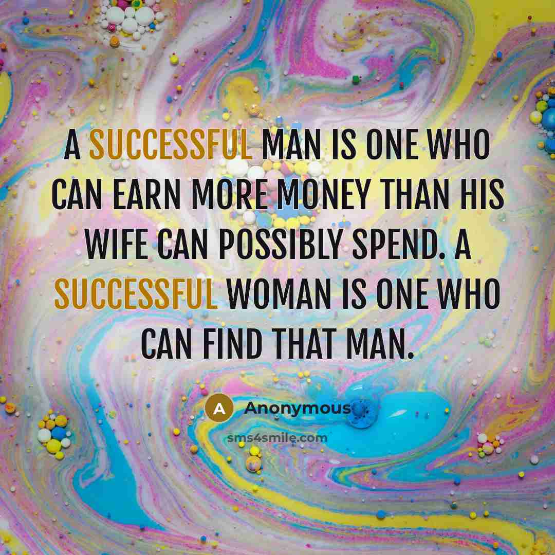 “A successful man is one who can earn more money than his wife can possibly spend. A successful woman is one who can find that man.” quote by Anonymous