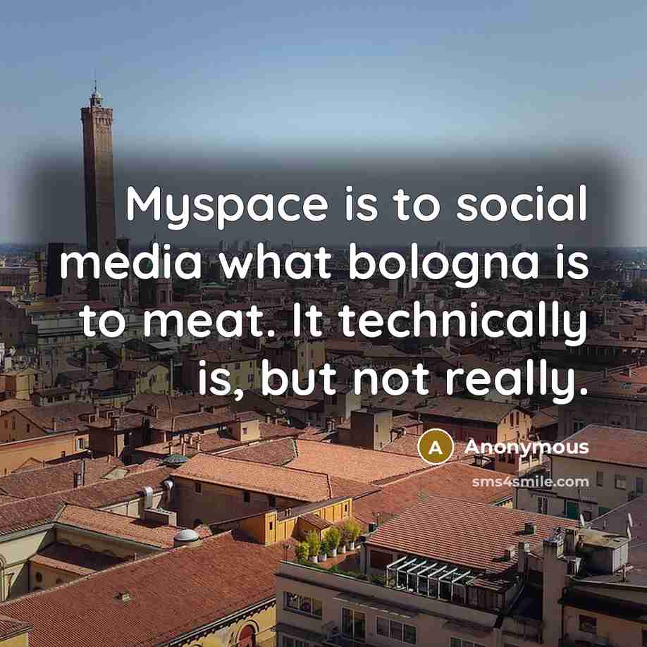 “Myspace is to social media what bologna is to meat. It technically is, but not really.” quote by Anonymous