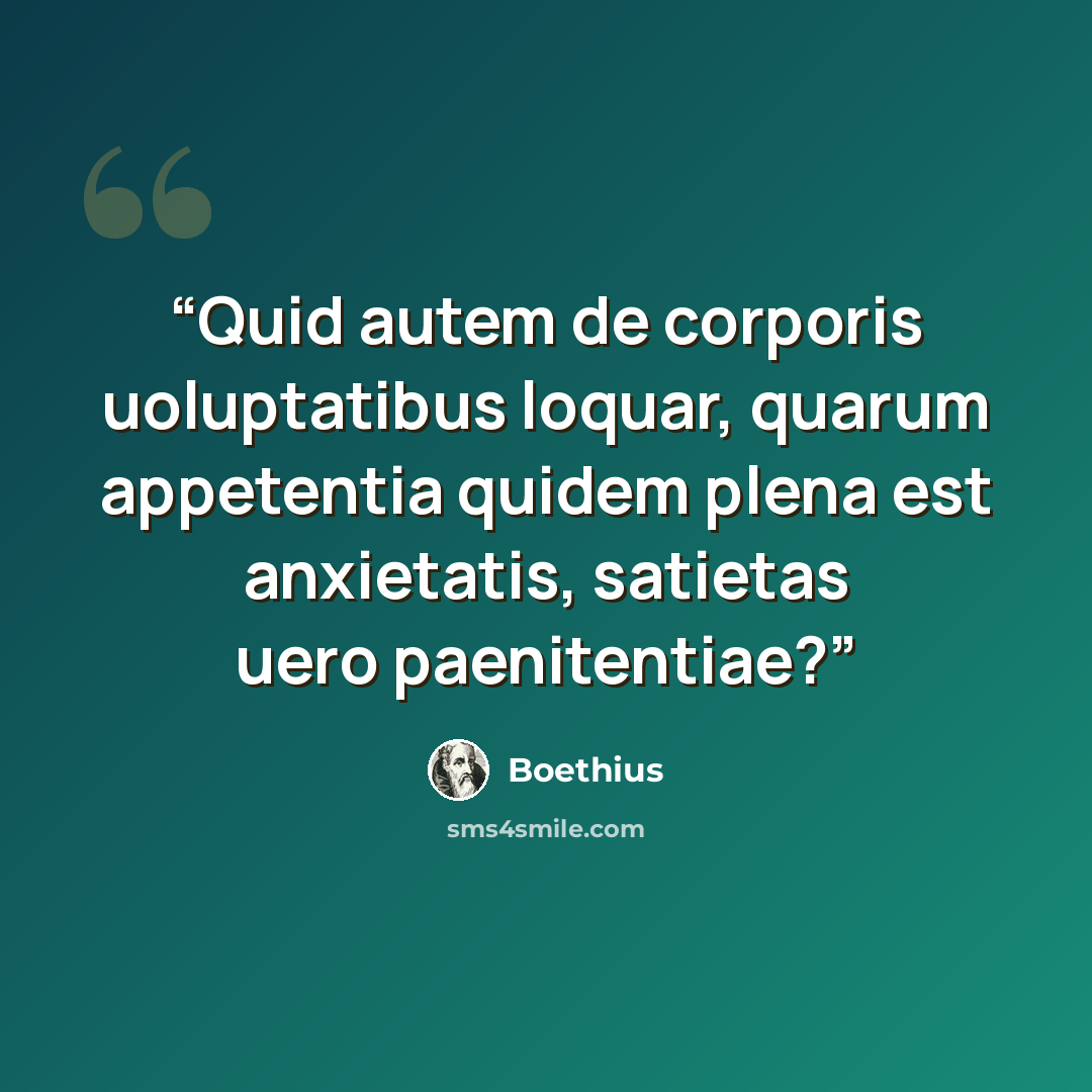 “Quid autem de corporis uoluptatibus loquar, quarum appetentia quidem plena est anxietatis, satietas uero paenitentiae?” quote by Boethius