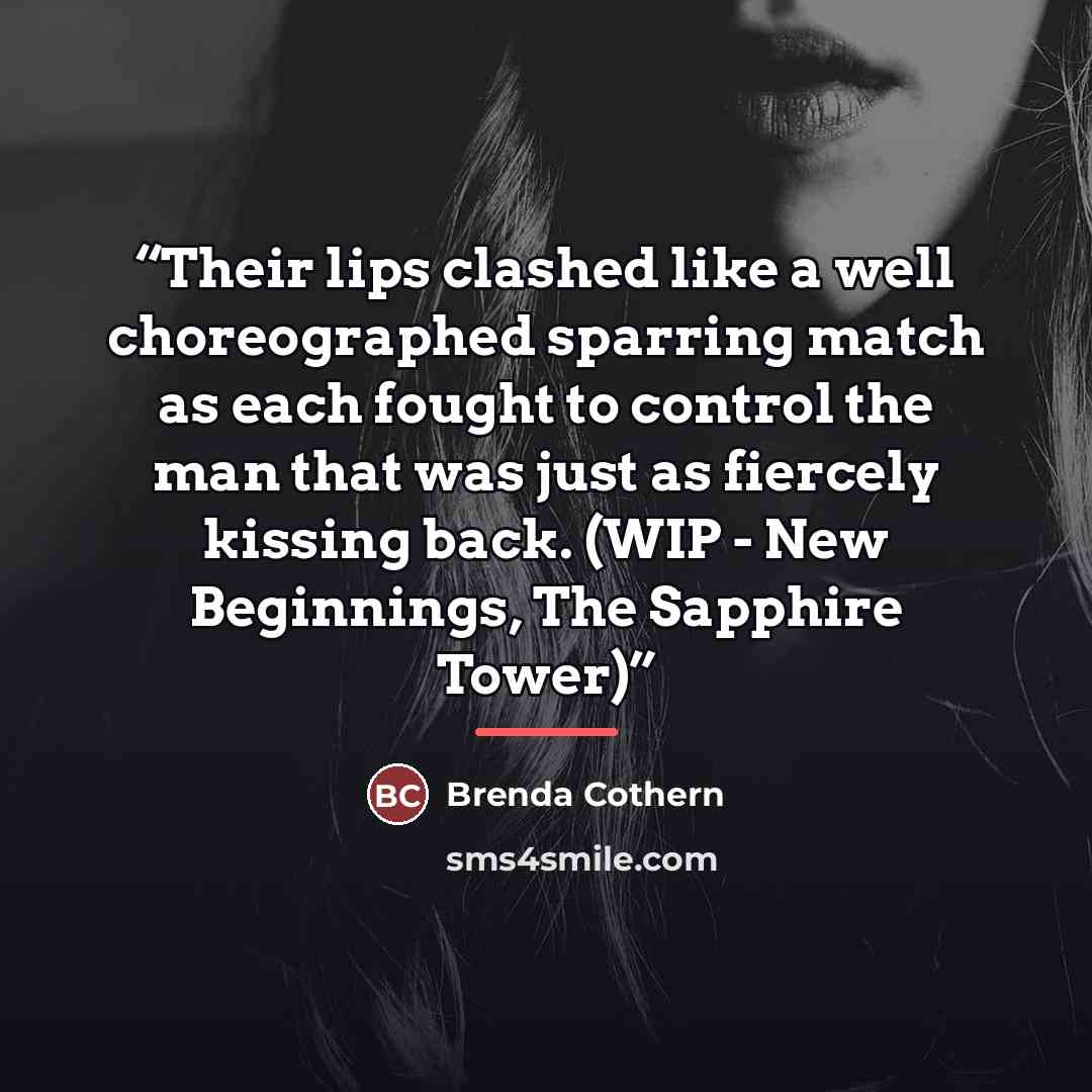 “Their lips clashed like a well choreographed sparring match as each fought to control the man that was just as fiercely kissing back. (WIP - New Beginnings, The Sapphire Tower)” quote by Brenda Cothern