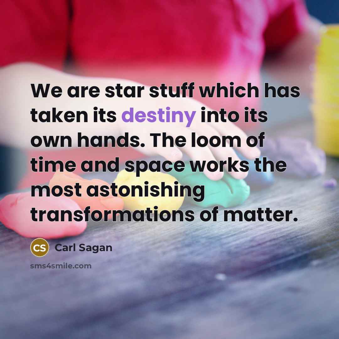 “We are star stuff which has taken its destiny into its own hands. The loom of time and space works the most astonishing transformations of matter.” quote by Carl Sagan