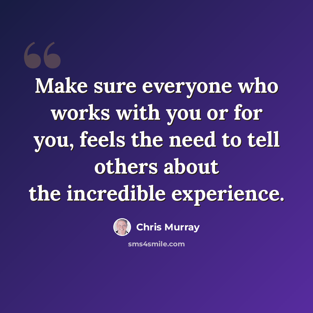 “Make sure everyone who works with you or for you, feels the need to tell others about the incredible experience.” quote by Chris Murray