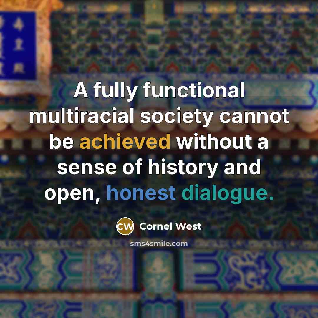 “A fully functional multiracial society cannot be achieved without a sense of history and open, honest dialogue.” quote by Cornel West