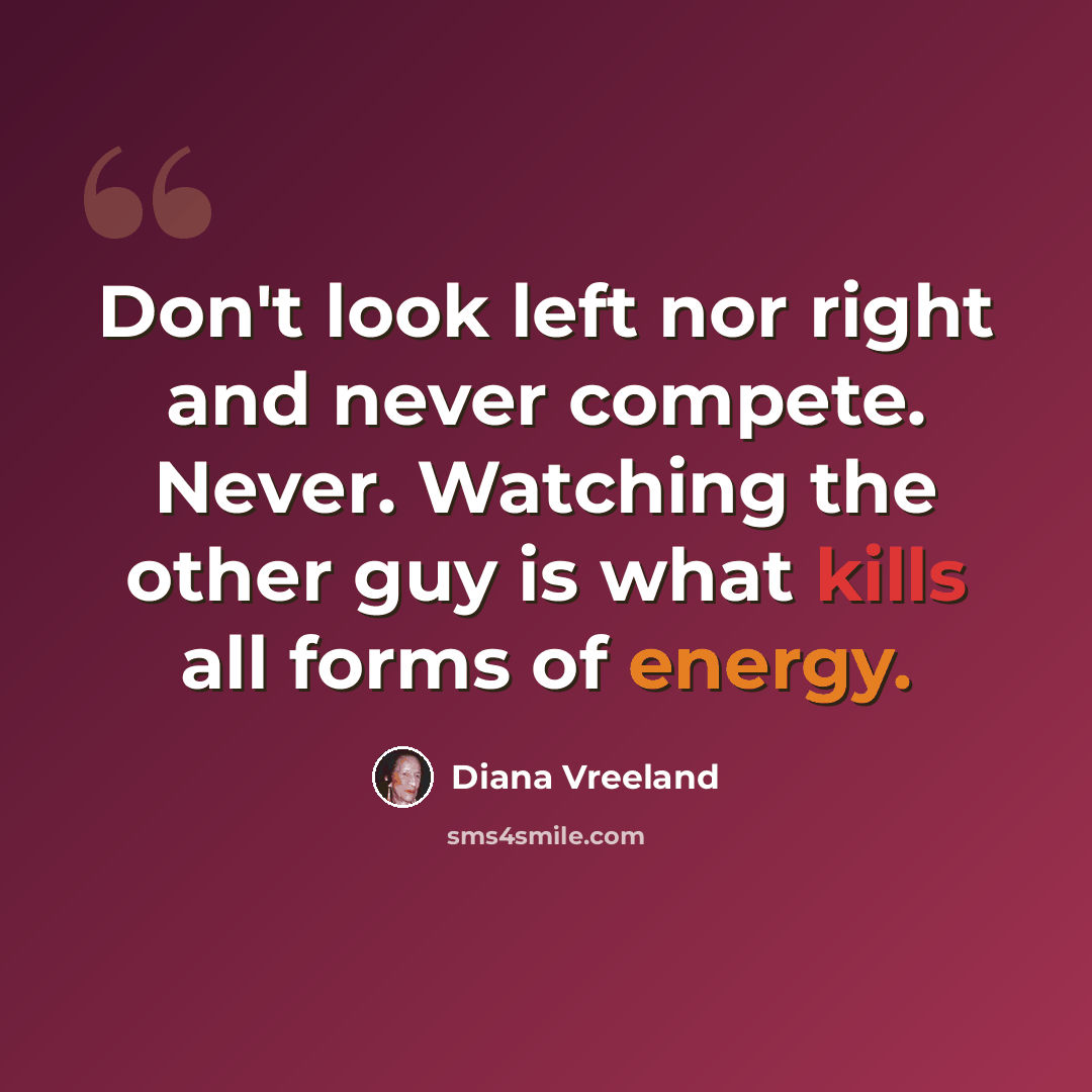 “Don't look left nor right and never compete. Never. Watching the other guy is what kills all forms of energy.” quote by Diana Vreeland
