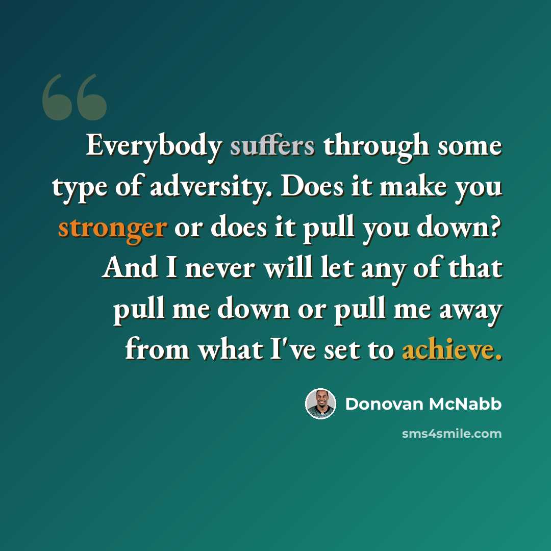 “Everybody suffers through some type of adversity. Does it make you stronger or does it pull you down? And I never will let any of that pull me down or pull me away from what I've set to achieve.” quote by Donovan McNabb