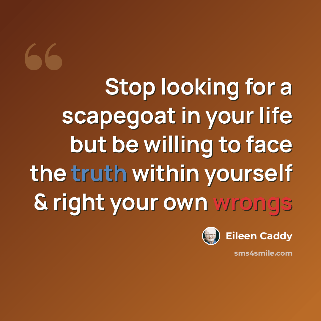 “Stop looking for a scapegoat in your life but be willing to face the truth within yourself & right your own wrongs” quote by Eileen Caddy