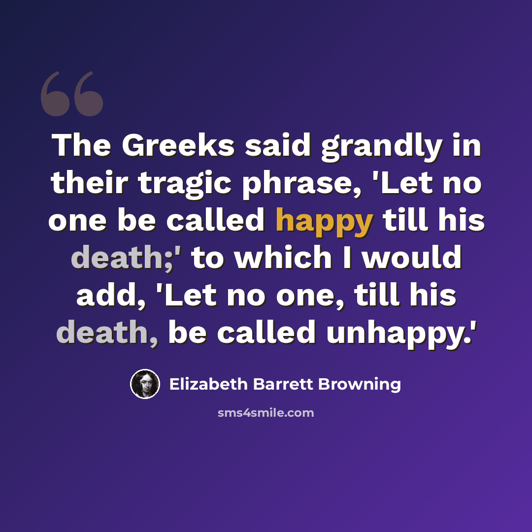 “The Greeks said grandly in their tragic phrase, 'Let no one be called happy till his death;' to which I would add, 'Let no one, till his death, be called unhappy.'” quote by Elizabeth Barrett Browning