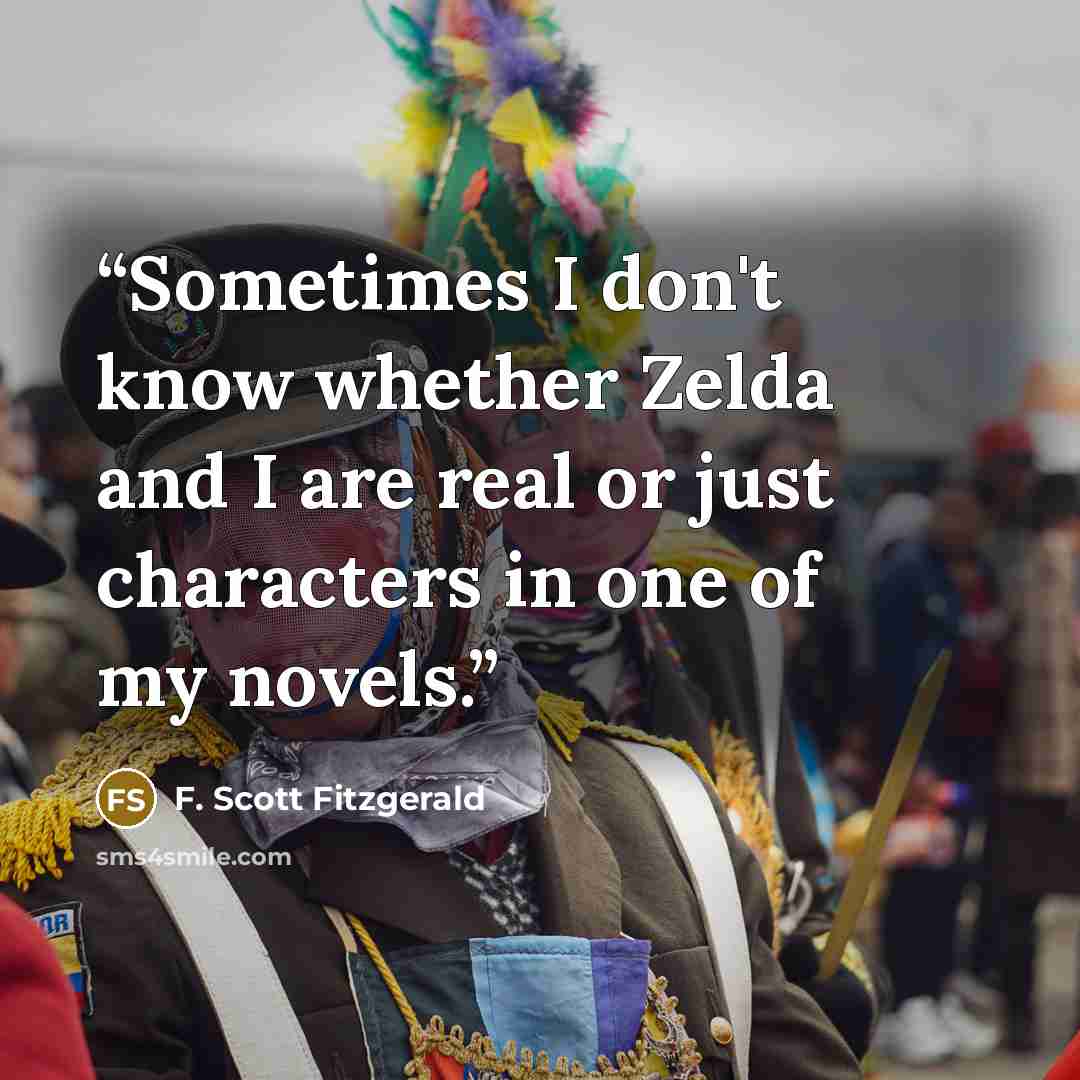 “Sometimes I don't know whether Zelda and I are real or just characters in one of my novels.” quote by F. Scott Fitzgerald